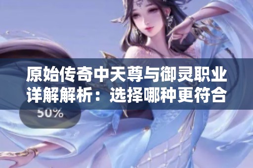 原始传奇中天尊与御灵职业详解解析：选择哪种更符合你的游戏风格和玩法需求呢