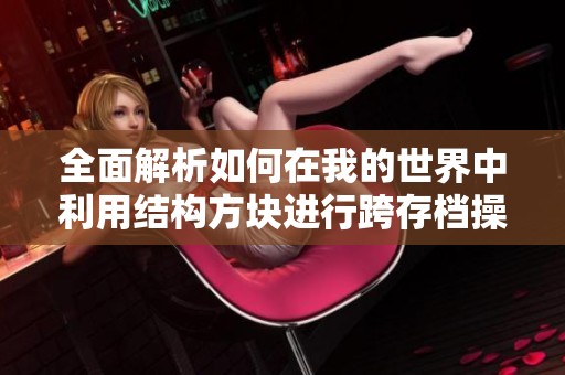 全面解析如何在我的世界中利用结构方块进行跨存档操作的详细步骤与技巧