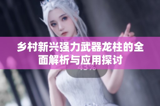 乡村新兴强力武器龙柱的全面解析与应用探讨