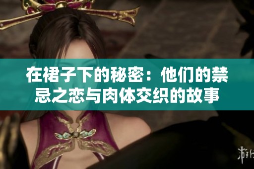 在裙子下的秘密：他们的禁忌之恋与肉体交织的故事
