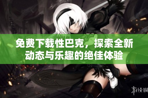 免费下载性巴克，探索全新动态与乐趣的绝佳体验