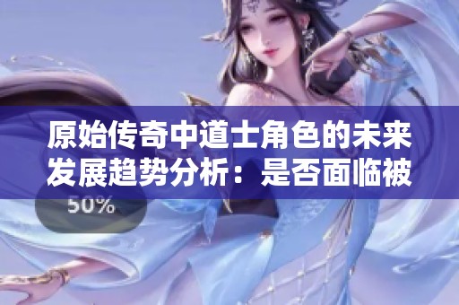 原始传奇中道士角色的未来发展趋势分析：是否面临被遗忘的命运与角色重塑的可能性