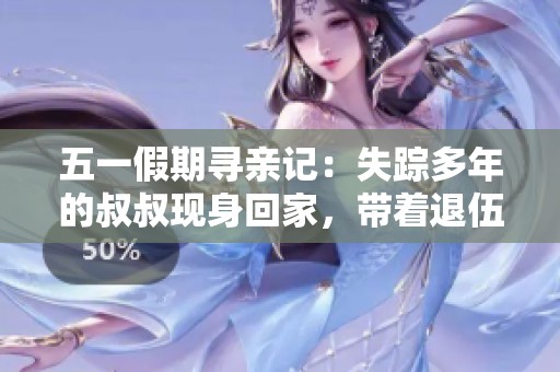 五一假期寻亲记：失踪多年的叔叔现身回家，带着退伍后的故事与人生新篇