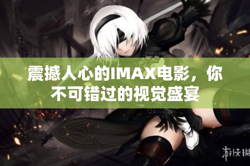 震撼人心的IMAX电影，你不可错过的视觉盛宴
