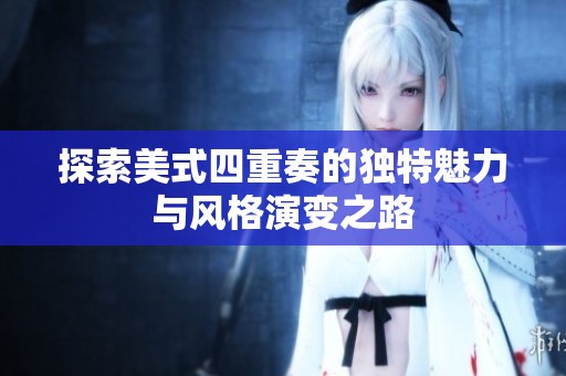 探索美式四重奏的独特魅力与风格演变之路