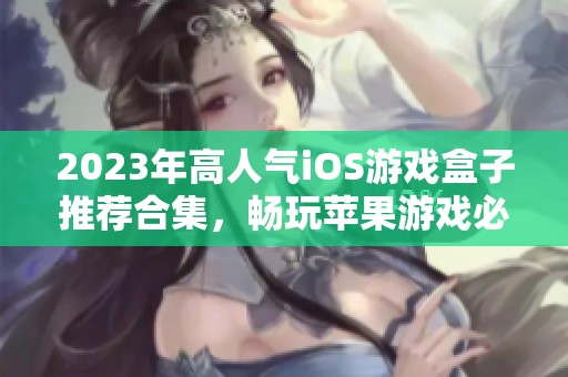 2023年高人气iOS游戏盒子推荐合集，畅玩苹果游戏必备神器介绍