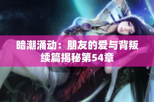 暗潮涌动：朋友的爱与背叛续篇揭秘第54章