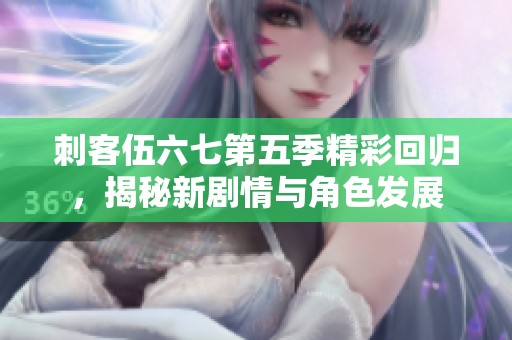刺客伍六七第五季精彩回归，揭秘新剧情与角色发展
