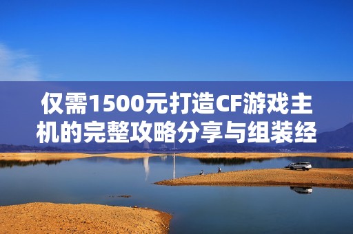仅需1500元打造CF游戏主机的完整攻略分享与组装经验总结