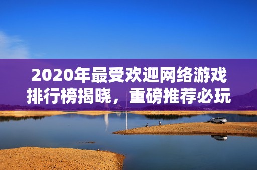 2020年最受欢迎网络游戏排行榜揭晓，重磅推荐必玩佳作一览
