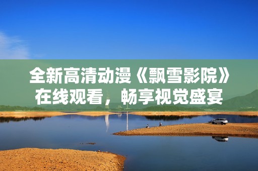 全新高清动漫《飘雪影院》在线观看，畅享视觉盛宴