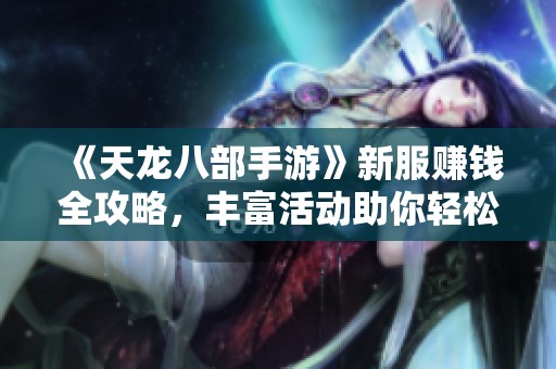 《天龙八部手游》新服赚钱全攻略，丰富活动助你轻松获利了解这里尽收眼底