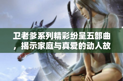 卫老爹系列精彩纷呈五部曲，揭示家庭与真爱的动人故事
