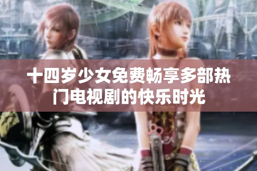 十四岁少女免费畅享多部热门电视剧的快乐时光