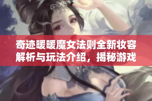 奇迹暖暖魔女法则全新妆容解析与玩法介绍，揭秘游戏新亮点与特色内容
