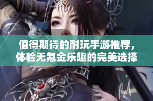 值得期待的耐玩手游推荐，体验无氪金乐趣的完美选择尽在下周游戏更新中
