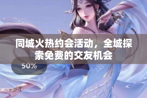 同城火热约会活动，全城探索免费的交友机会