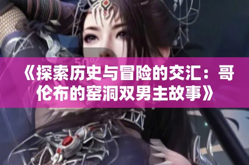 《探索历史与冒险的交汇：哥伦布的窑洞双男主故事》