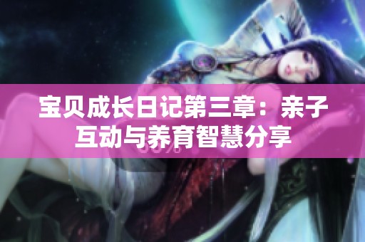 宝贝成长日记第三章：亲子互动与养育智慧分享