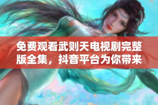 免费观看武则天电视剧完整版全集，抖音平台为你带来精彩社会新闻内容