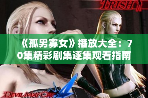 《孤男寡女》播放大全：70集精彩剧集逐集观看指南