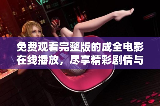 免费观看完整版的成全电影在线播放，尽享精彩剧情与情感碰撞