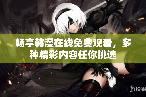 畅享韩漫在线免费观看，多种精彩内容任你挑选