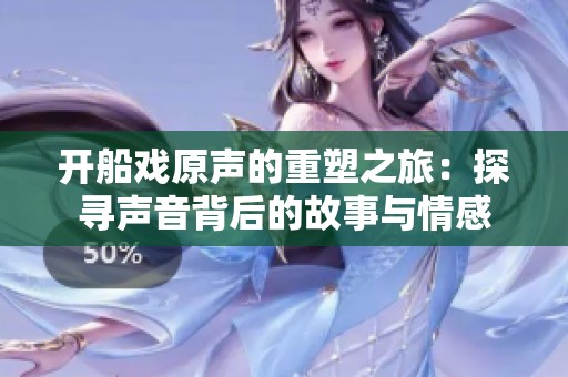 开船戏原声的重塑之旅：探寻声音背后的故事与情感