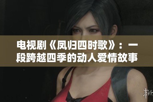 电视剧《凤归四时歌》：一段跨越四季的动人爱情故事解析