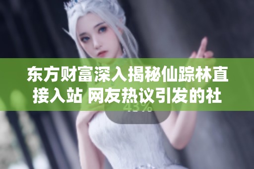 东方财富深入揭秘仙踪林直接入站 网友热议引发的社会话题和影响