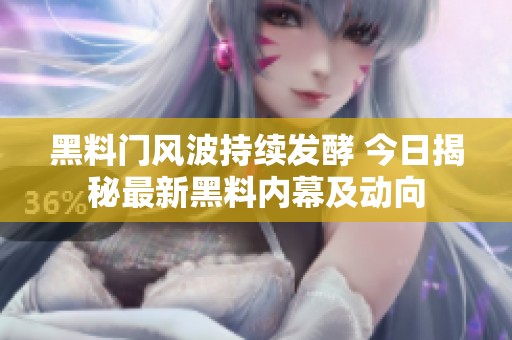 黑料门风波持续发酵 今日揭秘最新黑料内幕及动向