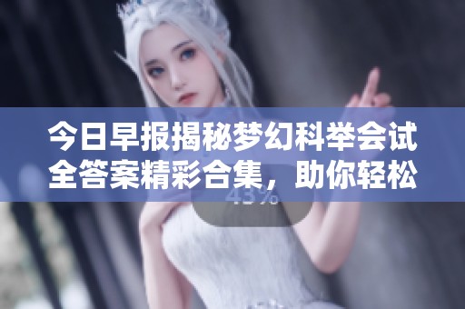 今日早报揭秘梦幻科举会试全答案精彩合集，助你轻松应对考试挑战