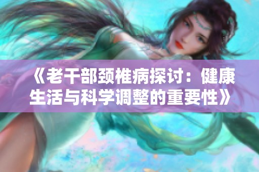 《老干部颈椎病探讨：健康生活与科学调整的重要性》