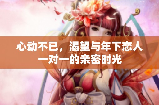 心动不已，渴望与年下恋人一对一的亲密时光