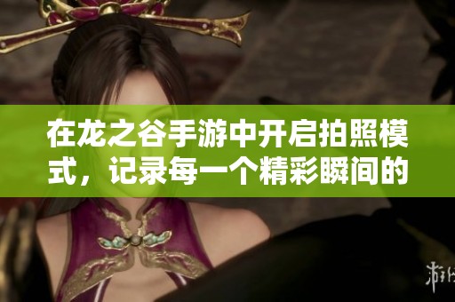 在龙之谷手游中开启拍照模式，记录每一个精彩瞬间的攻略与技巧分享