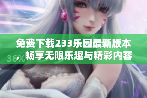免费下载233乐园最新版本，畅享无限乐趣与精彩内容