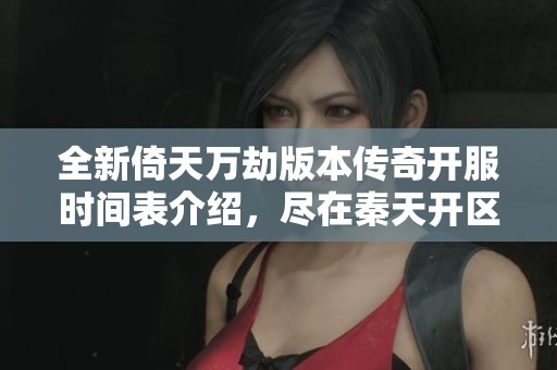 全新倚天万劫版本传奇开服时间表介绍，尽在秦天开区网一站式获取经典游戏资讯