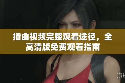 插曲视频完整观看途径，全高清版免费观看指南
