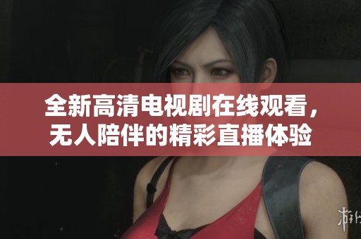 全新高清电视剧在线观看，无人陪伴的精彩直播体验