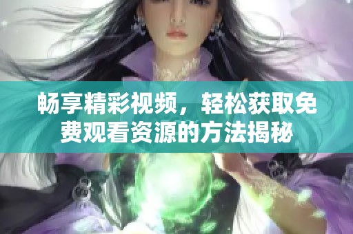 畅享精彩视频，轻松获取免费观看资源的方法揭秘
