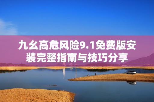 九幺高危风险9.1免费版安装完整指南与技巧分享