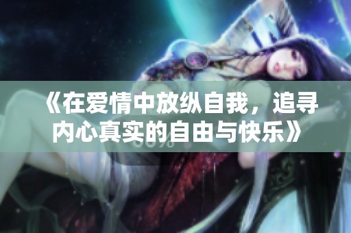 《在爱情中放纵自我，追寻内心真实的自由与快乐》