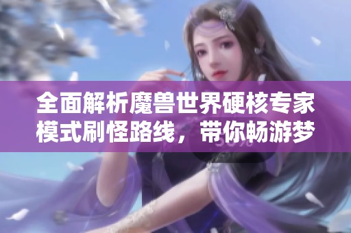 全面解析魔兽世界硬核专家模式刷怪路线，带你畅游梦幻世界的每一个角落