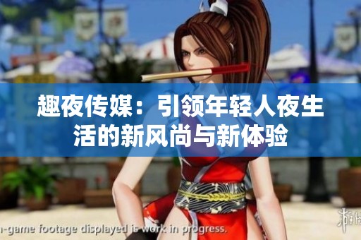 趣夜传媒：引领年轻人夜生活的新风尚与新体验