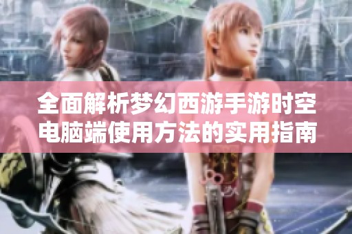 全面解析梦幻西游手游时空电脑端使用方法的实用指南与技巧分享