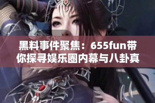 黑料事件聚焦：655fun带你探寻娱乐圈内幕与八卦真相