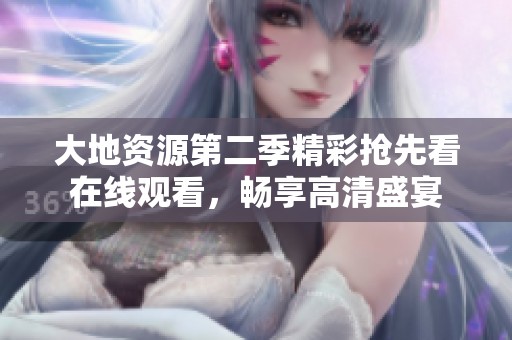 大地资源第二季精彩抢先看在线观看，畅享高清盛宴