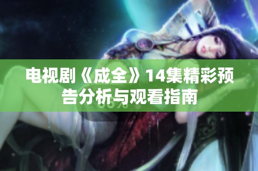 电视剧《成全》14集精彩预告分析与观看指南