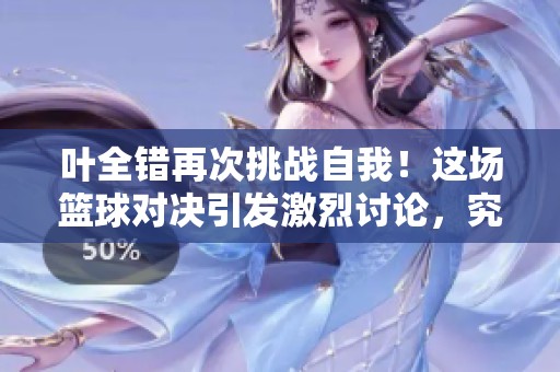 叶全错再次挑战自我！这场篮球对决引发激烈讨论，究竟谁能胜出？