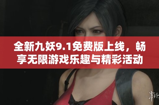 全新九妖9.1免费版上线，畅享无限游戏乐趣与精彩活动